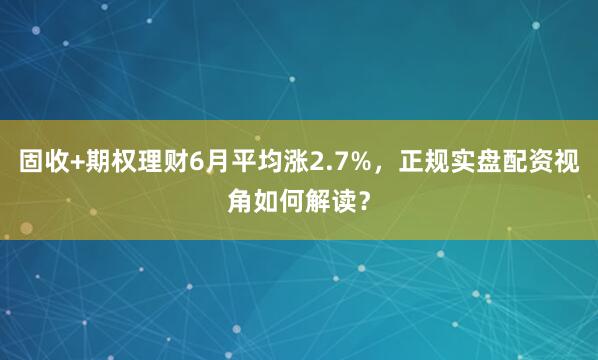 固收+期权理财6月平均涨2.7%，正规实盘配资视角如何解读？