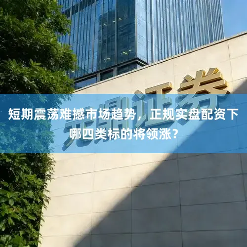 短期震荡难撼市场趋势，正规实盘配资下哪四类标的将领涨？
