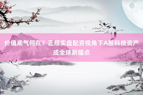 价值底气何在？正规实盘配资视角下A股科技资产成全球新锚点