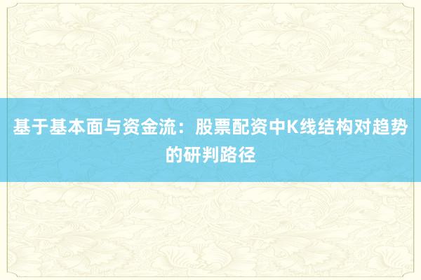 基于基本面与资金流：股票配资中K线结构对趋势的研判路径