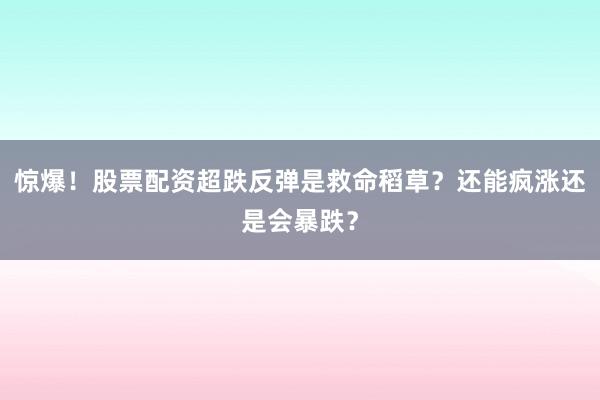 惊爆！股票配资超跌反弹是救命稻草？还能疯涨还是会暴跌？