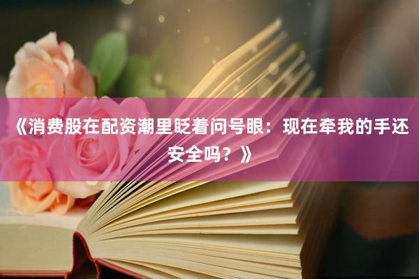 《消费股在配资潮里眨着问号眼：现在牵我的手还安全吗？》