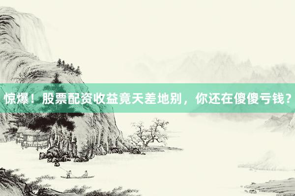 惊爆！股票配资收益竟天差地别，你还在傻傻亏钱？