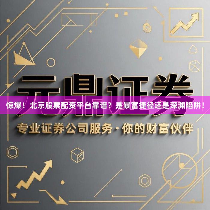 惊爆！北京股票配资平台靠谱？是暴富捷径还是深渊陷阱！