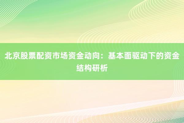 北京股票配资市场资金动向：基本面驱动下的资金结构研析