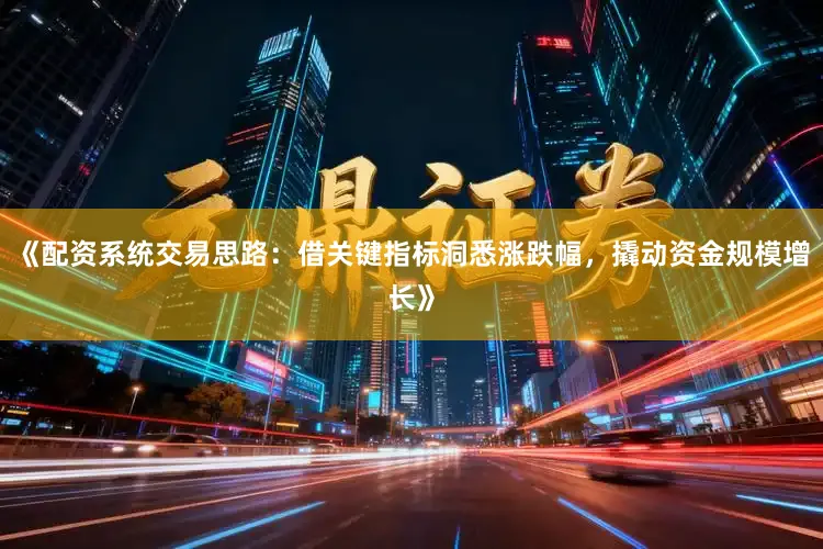《配资系统交易思路：借关键指标洞悉涨跌幅，撬动资金规模增长》