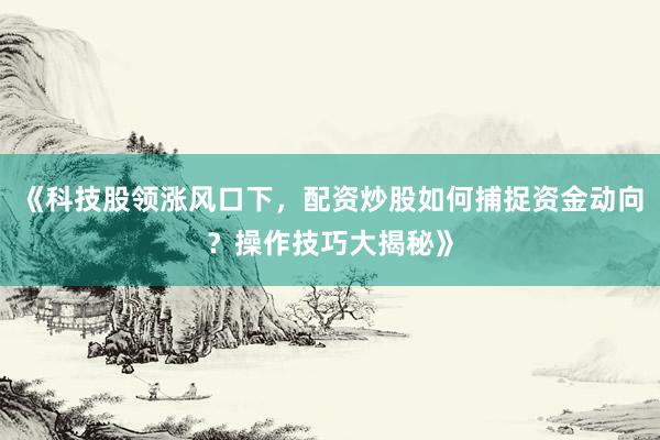 《科技股领涨风口下,配资炒股如何捕捉资金动向?操作技巧大揭秘》