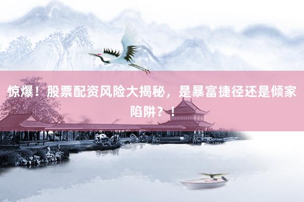 惊爆！股票配资风险大揭秘，是暴富捷径还是倾家陷阱？！