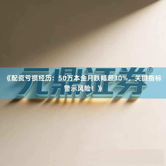 《配资亏损经历：50万本金月跌幅超30%，关键指标警示风险！》