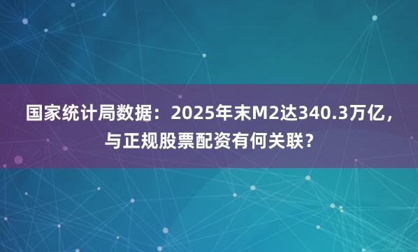 国家统计局数据：2025年末M2达340.3万亿，与正规股票配资有何关联？