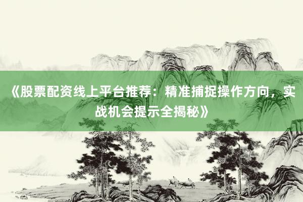 《股票配资线上平台推荐：精准捕捉操作方向，实战机会提示全揭秘》