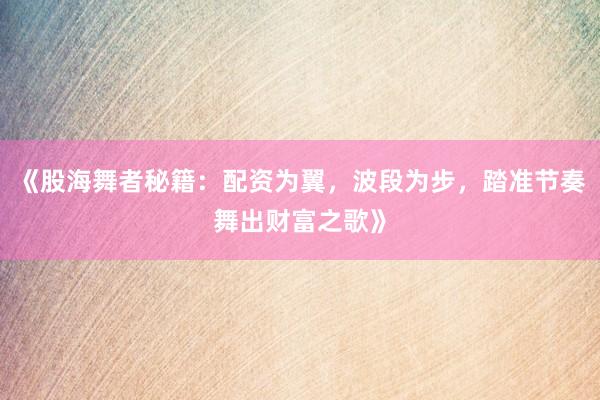 《股海舞者秘籍：配资为翼，波段为步，踏准节奏舞出财富之歌》