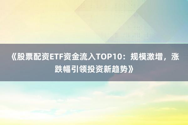 《股票配资ETF资金流入TOP10：规模激增，涨跌幅引领投资新趋势》