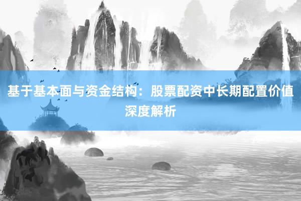 基于基本面与资金结构：股票配资中长期配置价值深度解析