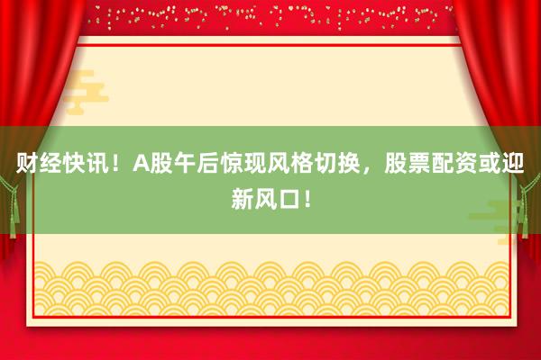 财经快讯！A股午后惊现风格切换，股票配资或迎新风口！