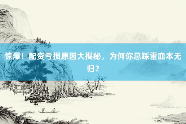 惊爆！配资亏损原因大揭秘，为何你总踩雷血本无归？