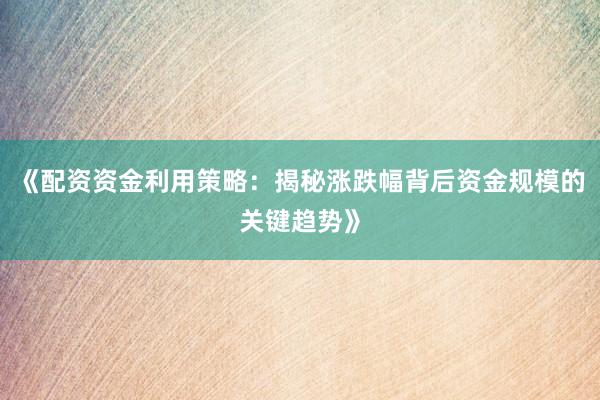 《配资资金利用策略：揭秘涨跌幅背后资金规模的关键趋势》