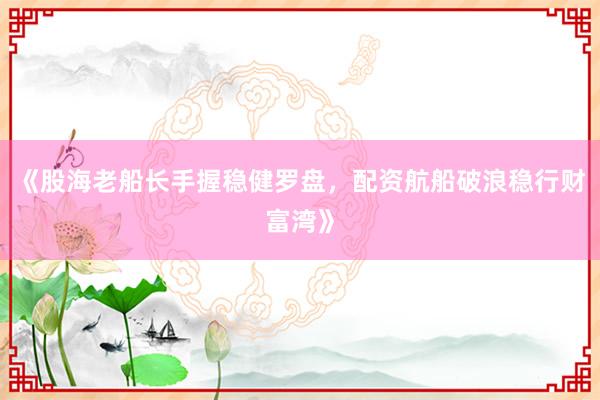 《股海老船长手握稳健罗盘，配资航船破浪稳行财富湾》