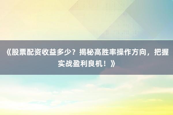 《股票配资收益多少？揭秘高胜率操作方向，把握实战盈利良机！》