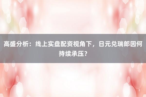 高盛分析：线上实盘配资视角下，日元兑瑞郎因何持续承压？