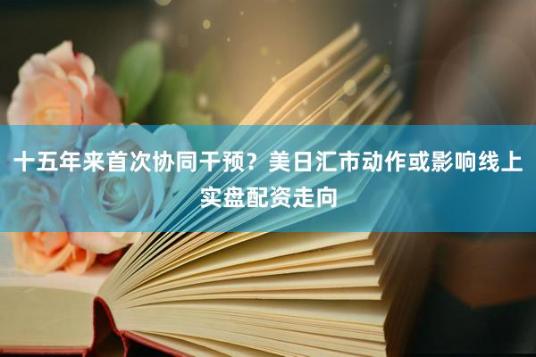 十五年来首次协同干预？美日汇市动作或影响线上实盘配资走向