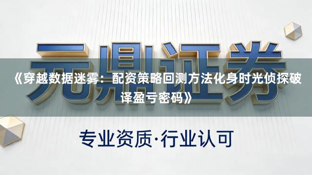 《穿越数据迷雾：配资策略回测方法化身时光侦探破译盈亏密码》