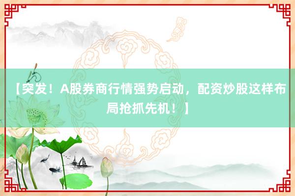 【突发！A股券商行情强势启动，配资炒股这样布局抢抓先机！】