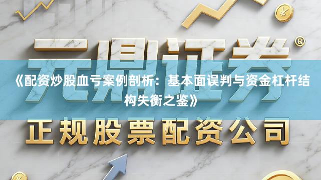 《配资炒股血亏案例剖析：基本面误判与资金杠杆结构失衡之鉴》