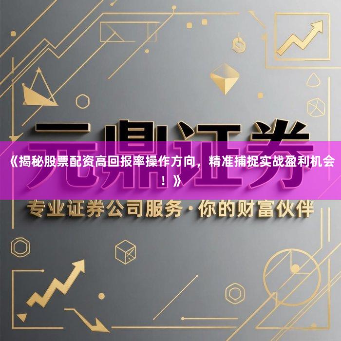 《揭秘股票配资高回报率操作方向，精准捕捉实战盈利机会！》