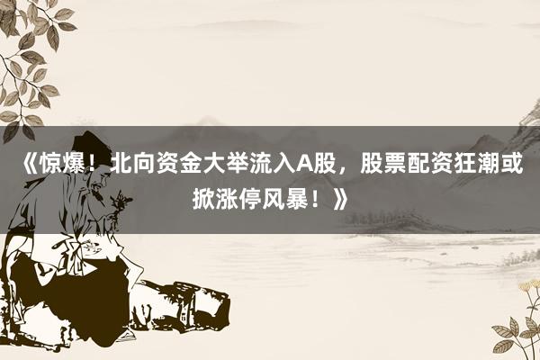 《惊爆！北向资金大举流入A股，股票配资狂潮或掀涨停风暴！》