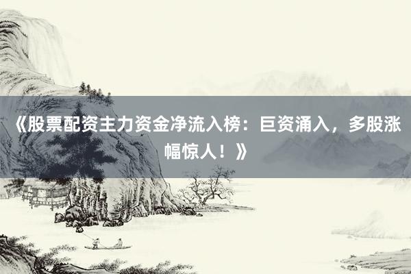 《股票配资主力资金净流入榜：巨资涌入，多股涨幅惊人！》