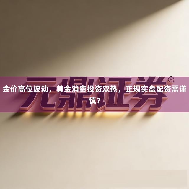 金价高位波动，黄金消费投资双热，正规实盘配资需谨慎？