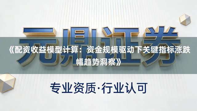 《配资收益模型计算：资金规模驱动下关键指标涨跌幅趋势洞察》
