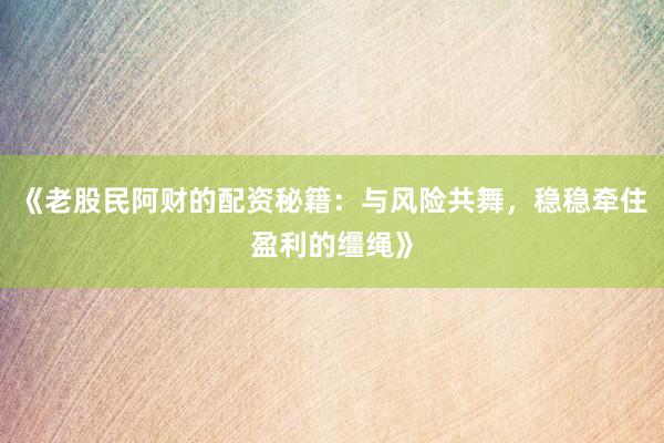 《老股民阿财的配资秘籍：与风险共舞，稳稳牵住盈利的缰绳》