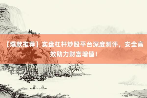 【爆款推荐】实盘杠杆炒股平台深度测评，安全高效助力财富增值！