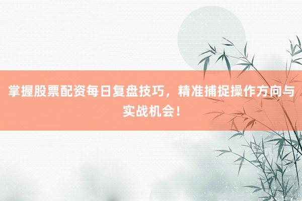 掌握股票配资每日复盘技巧，精准捕捉操作方向与实战机会！