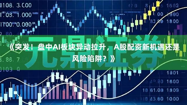 《突发！盘中AI板块异动拉升，A股配资新机遇还是风险陷阱？》