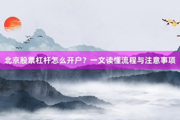 北京股票杠杆怎么开户？一文读懂流程与注意事项
