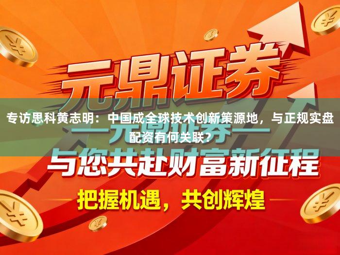 专访思科黄志明：中国成全球技术创新策源地，与正规实盘配资有何关联？