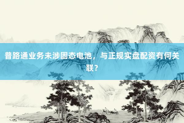 普路通业务未涉固态电池，与正规实盘配资有何关联？
