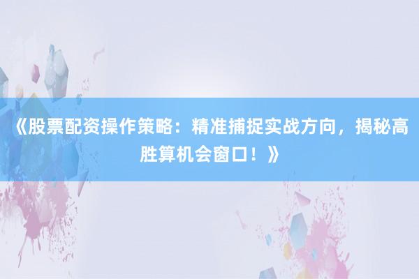 《股票配资操作策略：精准捕捉实战方向，揭秘高胜算机会窗口！》