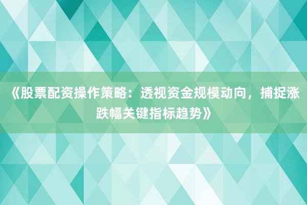 《股票配资操作策略：透视资金规模动向，捕捉涨跌幅关键指标趋势》