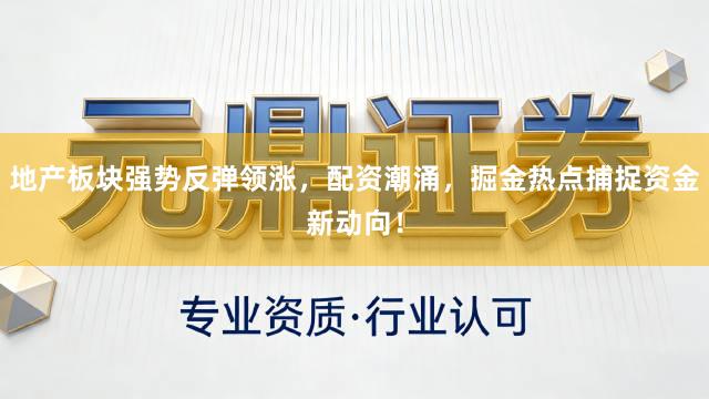 地产板块强势反弹领涨，配资潮涌，掘金热点捕捉资金新动向！