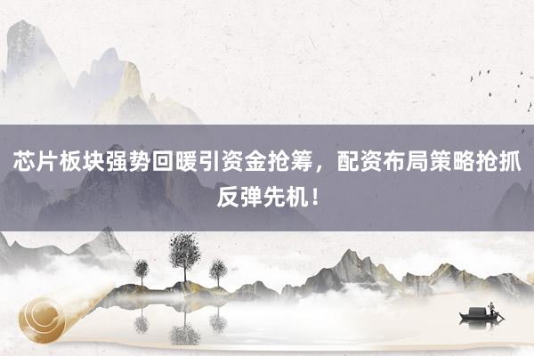 芯片板块强势回暖引资金抢筹，配资布局策略抢抓反弹先机！