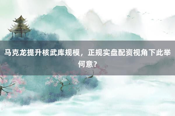 马克龙提升核武库规模，正规实盘配资视角下此举何意？