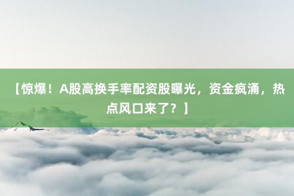 【惊爆！A股高换手率配资股曝光，资金疯涌，热点风口来了？】