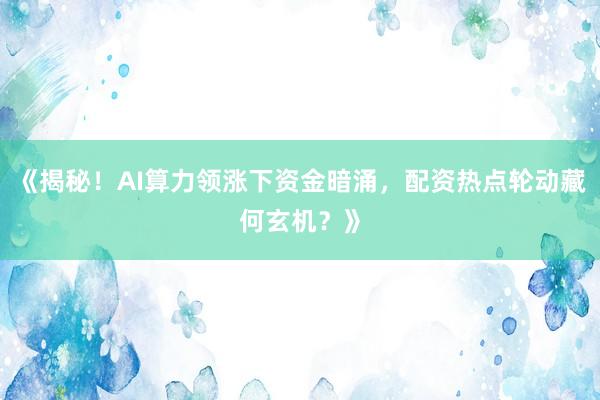《揭秘！AI算力领涨下资金暗涌，配资热点轮动藏何玄机？》