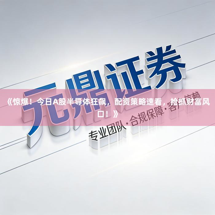 《惊爆！今日A股半导体狂飙，配资策略速看，抢抓财富风口！》