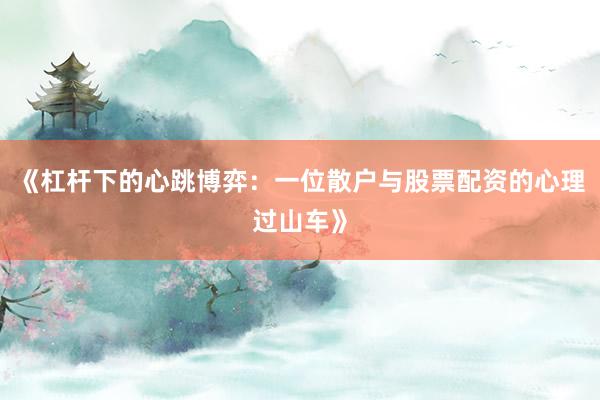 《杠杆下的心跳博弈：一位散户与股票配资的心理过山车》