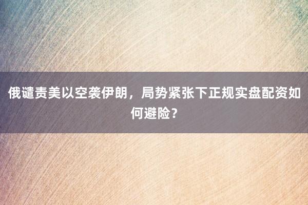俄谴责美以空袭伊朗，局势紧张下正规实盘配资如何避险？
